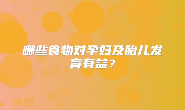 哪些食物对孕妇及胎儿发育有益？