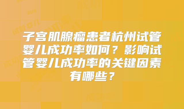 子宫肌腺瘤患者杭州试管婴儿成功率如何？影响试管婴儿成功率的关键因素有哪些？