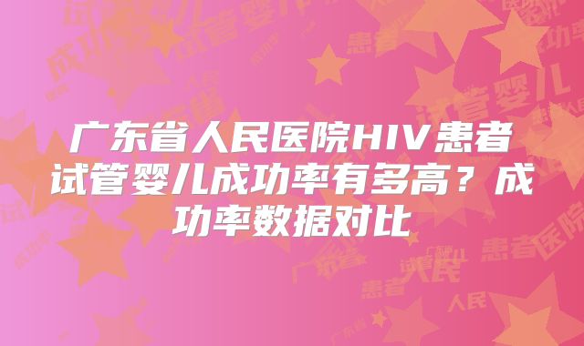 广东省人民医院HIV患者试管婴儿成功率有多高?成功率数据对比