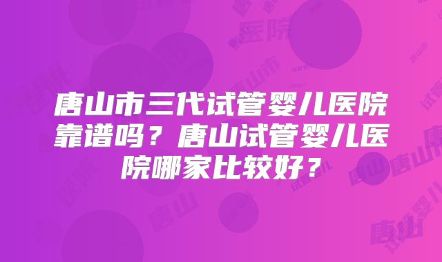 唐山市三代试管婴儿医院靠谱吗？唐山试管婴儿医院哪家比较好？
