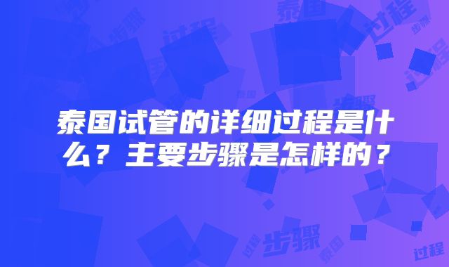 泰国试管的详细过程是什么?主要步骤是怎样的?