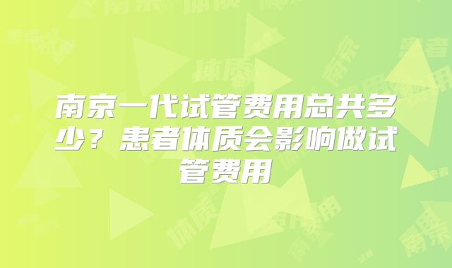 南京一代试管费用总共多少?患者体质会影响做试管费用