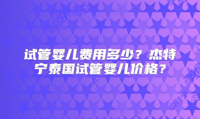 试管婴儿费用多少？杰特宁泰国试管婴儿价格？