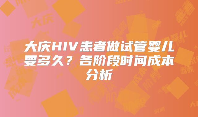 大庆HIV患者做试管婴儿要多久？各阶段时间成本分析