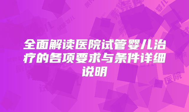 全面解读医院试管婴儿治疗的各项要求与条件详细说明