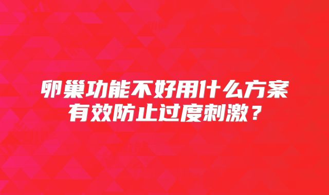 卵巢功能不好用什么方案有效防止过度刺激？