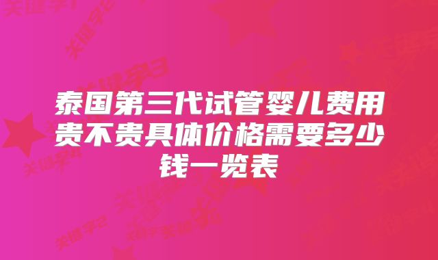 泰国第三代试管婴儿费用贵不贵具体价格需要多少钱一览表