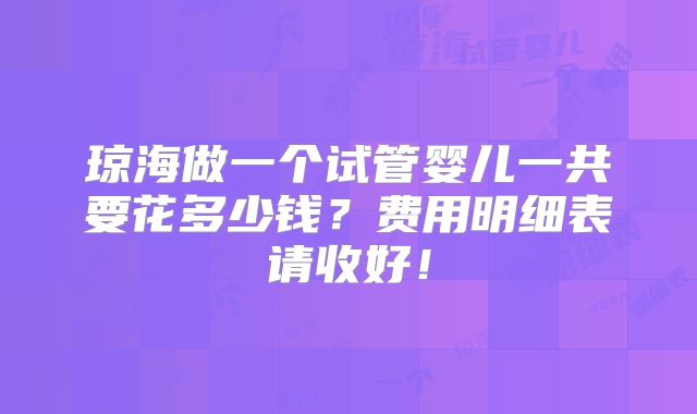 琼海做一个试管婴儿一共要花多少钱？费用明细表请收好！