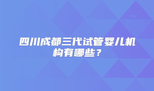 四川成都三代试管婴儿机构有哪些?