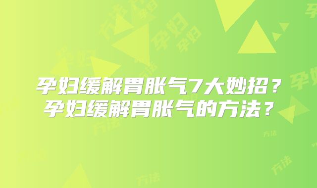 孕妇缓解胃胀气7大妙招？孕妇缓解胃胀气的方法？