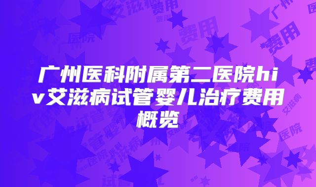 广州医科附属第二医院hiv艾滋病试管婴儿治疗费用概览