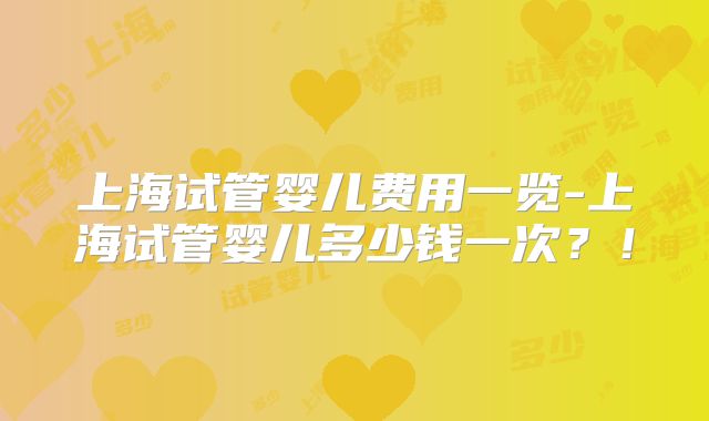 上海试管婴儿费用一览-上海试管婴儿多少钱一次？！