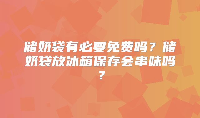 储奶袋有必要免费吗?储奶袋放冰箱保存会串味吗?