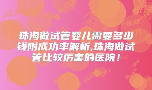 珠海做试管婴儿需要多少钱附成功率解析,珠海做试管比较厉害的医院!