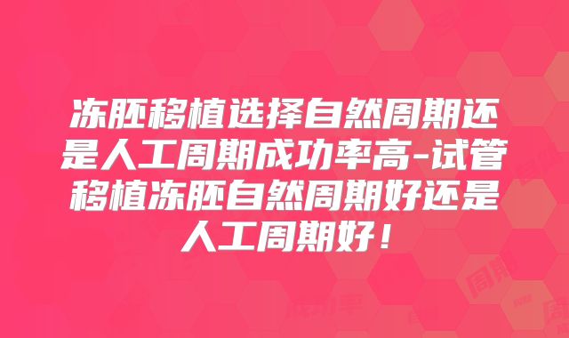 冻胚移植选择自然周期还是人工周期成功率高-试管移植冻胚自然周期好还是人工周期好！