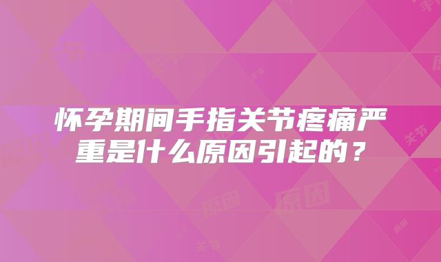 怀孕期间手指关节疼痛严重是什么原因引起的？