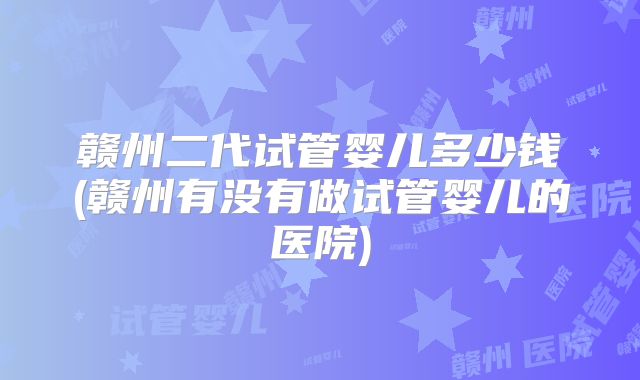 赣州二代试管婴儿多少钱(赣州有没有做试管婴儿的医院)