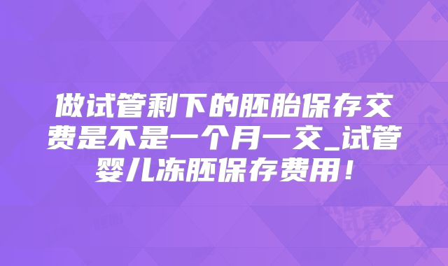 做试管剩下的胚胎保存交费是不是一个月一交_试管婴儿冻胚保存费用!