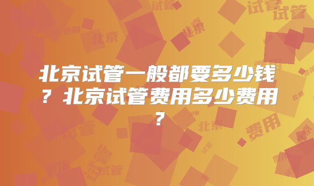 北京试管一般都要多少钱？北京试管费用多少费用？