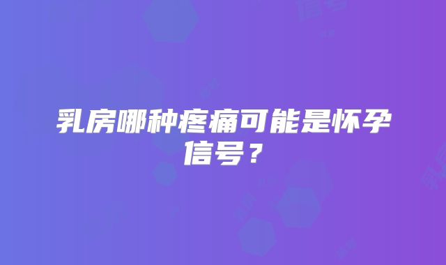 乳房哪种疼痛可能是怀孕信号？