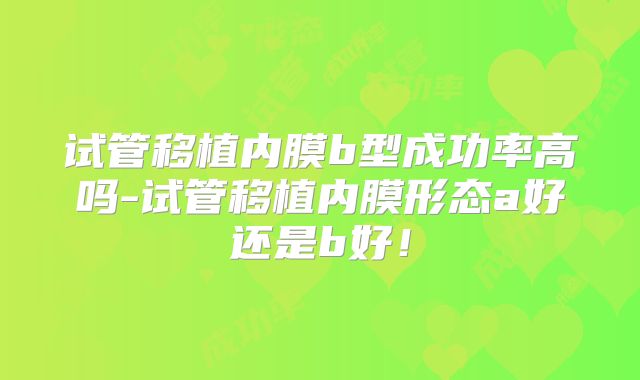 试管移植内膜b型成功率高吗-试管移植内膜形态a好还是b好！