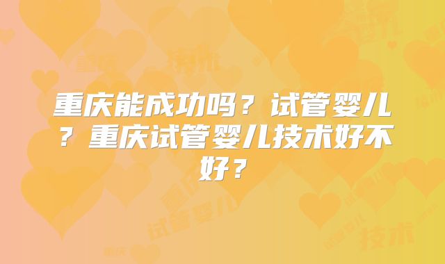 重庆能成功吗？试管婴儿？重庆试管婴儿技术好不好？