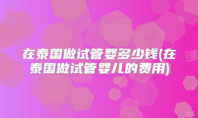 在泰国做试管婴多少钱(在泰国做试管婴儿的费用)