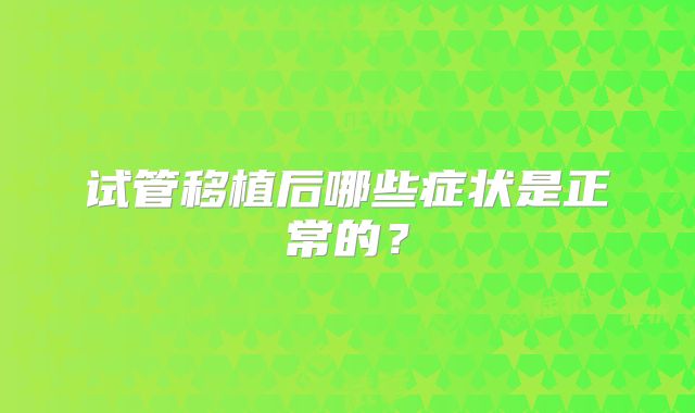 试管移植后哪些症状是正常的？