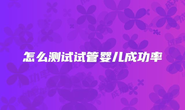 怎么测试试管婴儿成功率