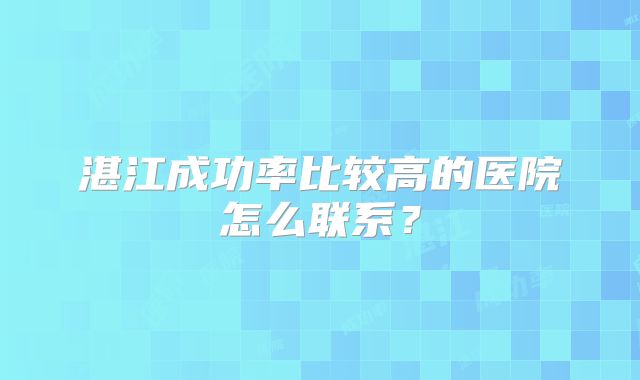 湛江成功率比较高的医院怎么联系?