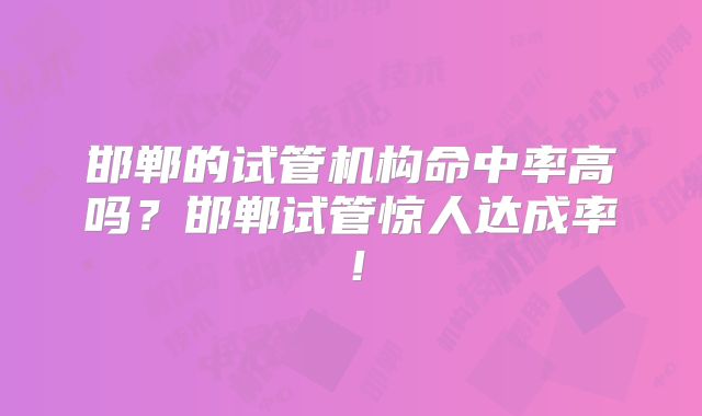 邯郸的试管机构命中率高吗?邯郸试管惊人达成率!