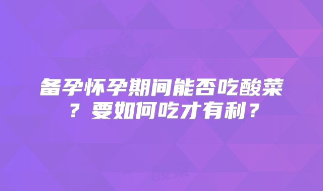备孕怀孕期间能否吃酸菜？要如何吃才有利？