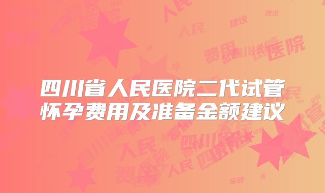 四川省人民医院二代试管怀孕费用及准备金额建议
