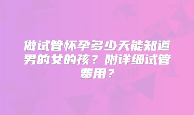 做试管怀孕多少天能知道男的女的孩？附详细试管费用？