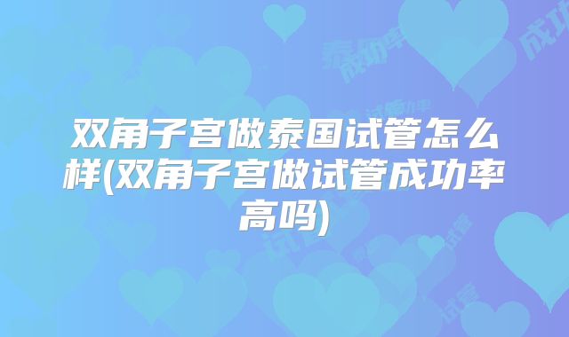 双角子宫做泰国试管怎么样(双角子宫做试管成功率高吗)