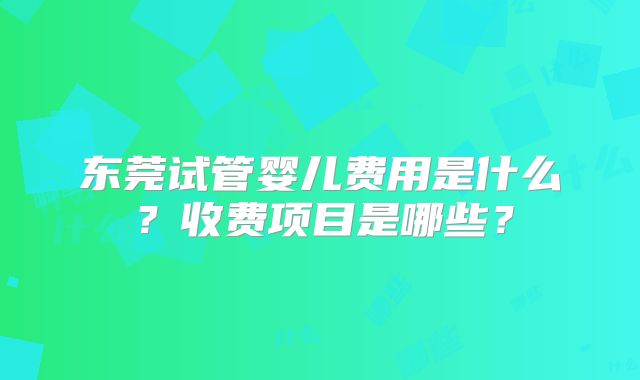 东莞试管婴儿费用是什么？收费项目是哪些？
