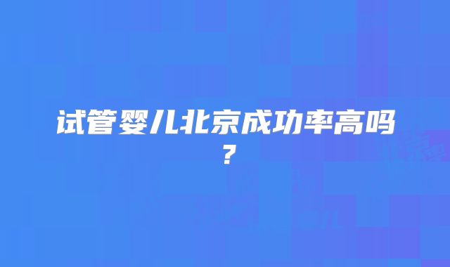 试管婴儿北京成功率高吗?
