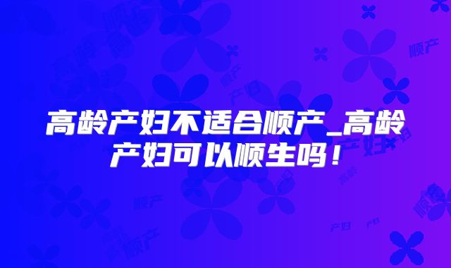 高龄产妇不适合顺产_高龄产妇可以顺生吗！