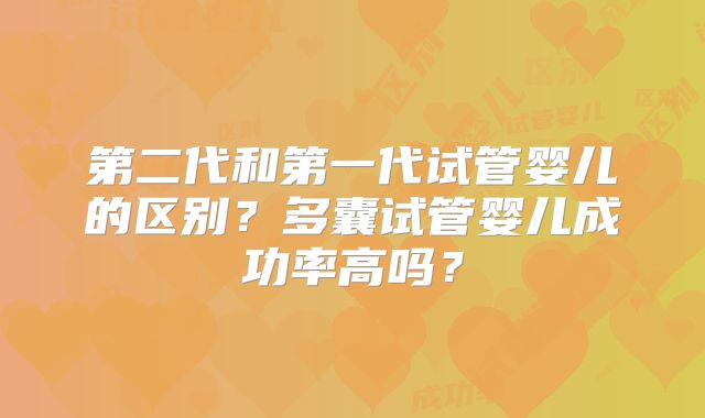 第二代和第一代试管婴儿的区别？多囊试管婴儿成功率高吗？