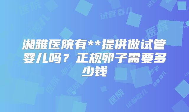 湘雅医院有**提供做试管婴儿吗?正规卵子需要多少钱