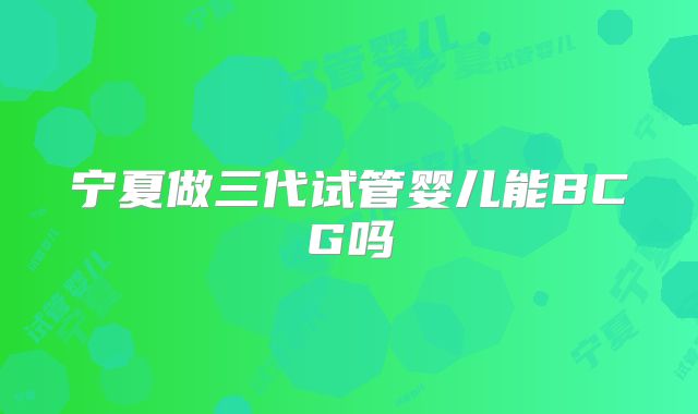 宁夏做三代试管婴儿能BCG吗
