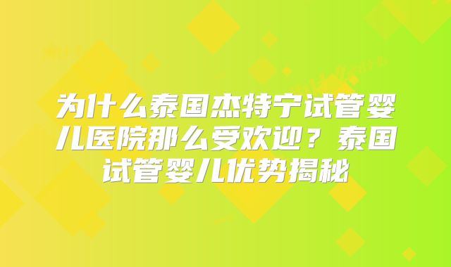 为什么泰国杰特宁试管婴儿医院那么受欢迎？泰国试管婴儿优势揭秘