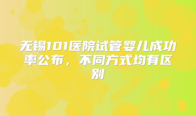 无锡101医院试管婴儿成功率公布，不同方式均有区别