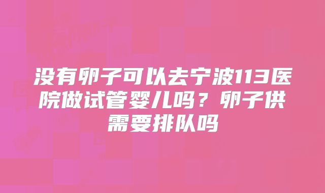 没有卵子可以去宁波113医院做试管婴儿吗？卵子供需要排队吗