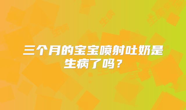三个月的宝宝喷射吐奶是生病了吗?