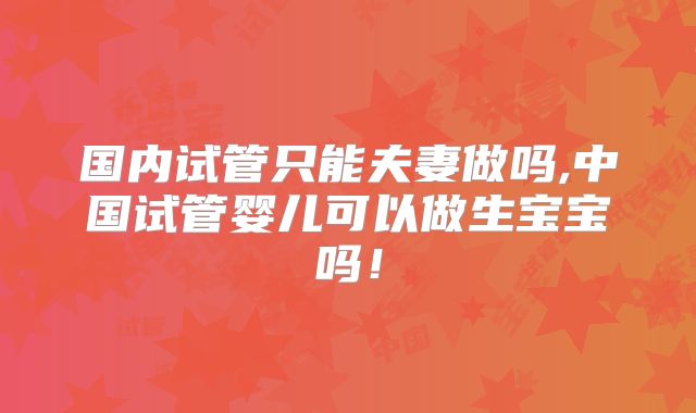 国内试管只能夫妻做吗,中国试管婴儿可以做生宝宝吗！