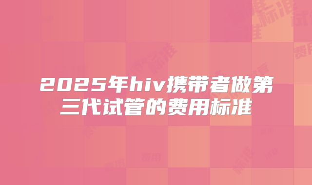 2025年hiv携带者做第三代试管的费用标准