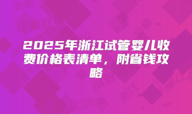 2025年浙江试管婴儿收费价格表清单，附省钱攻略