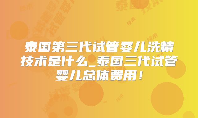 泰国第三代试管婴儿洗精技术是什么_泰国三代试管婴儿总体费用!