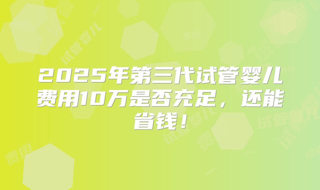 2025年第三代试管婴儿费用10万是否充足,还能省钱!